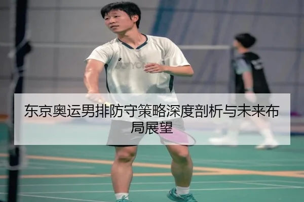 东京奥运男排防守策略深度剖析与未来布局展望