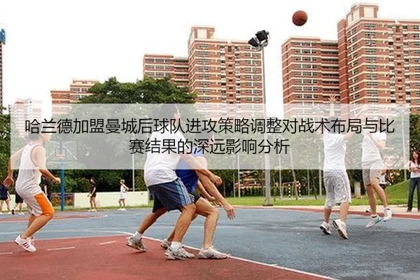 哈兰德加盟曼城后球队进攻策略调整对战术布局与比赛结果的深远影响分析