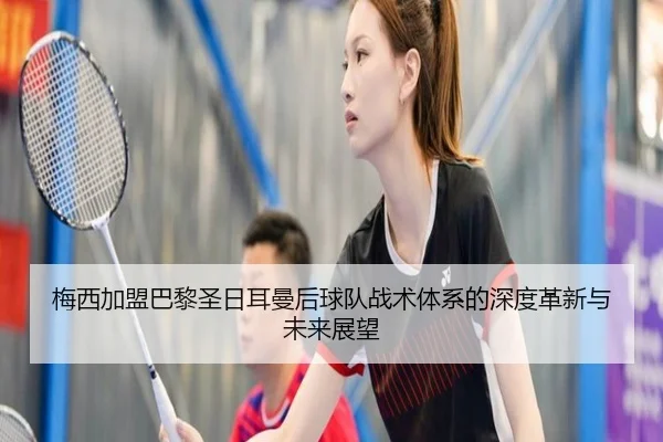 梅西加盟巴黎圣日耳曼后球队战术体系的深度革新与未来展望