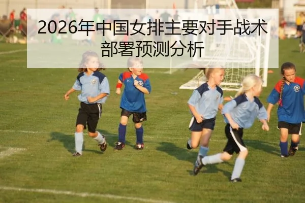 2026年中国女排主要对手战术部署预测分析