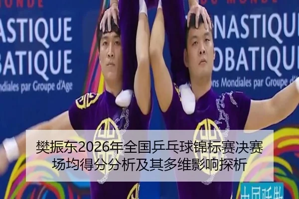 樊振东2026年全国乒乓球锦标赛决赛场均得分分析及其多维影响探析