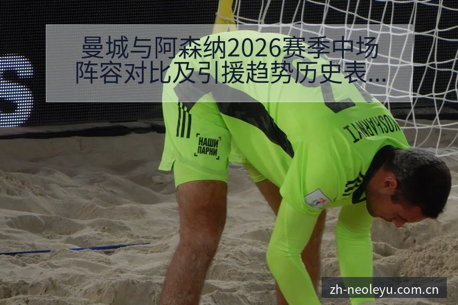 曼城与阿森纳2026赛季中场阵容对比及引援趋势历史表现分 - 由简驭繁的正统CN页