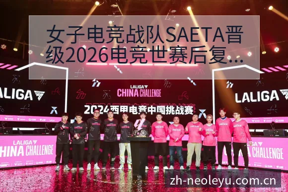 女子电竞战队SAETA晋级2026电竞世赛后复盘战术价值 - 由简驭繁的正统CN页