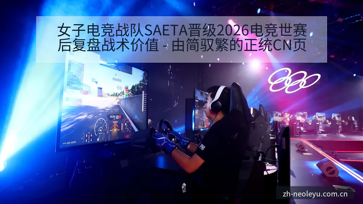 女子电竞战队SAETA晋级2026电竞世赛后复盘战术价值 - 由简驭繁的正统CN页